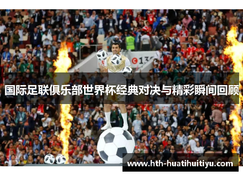 国际足联俱乐部世界杯经典对决与精彩瞬间回顾