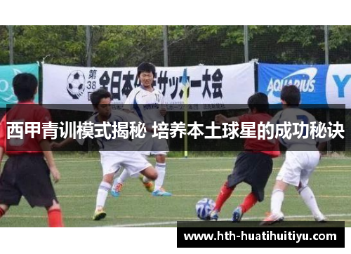 西甲青训模式揭秘 培养本土球星的成功秘诀