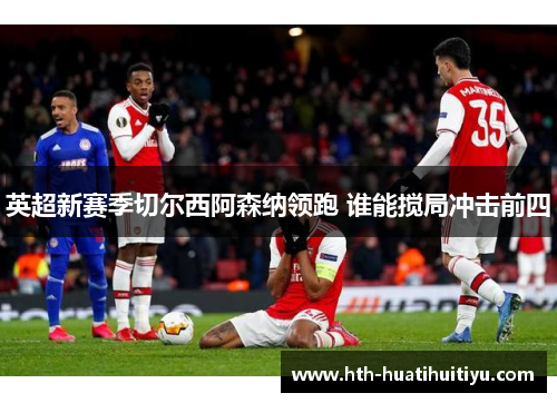 英超新赛季切尔西阿森纳领跑 谁能搅局冲击前四