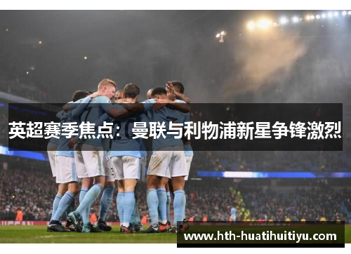 英超赛季焦点：曼联与利物浦新星争锋激烈