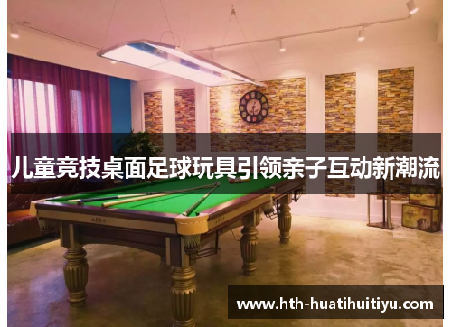 儿童竞技桌面足球玩具引领亲子互动新潮流