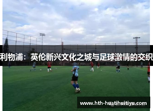 利物浦：英伦新兴文化之城与足球激情的交织