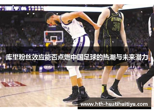 库里粉丝效应能否点燃中国足球的热潮与未来潜力