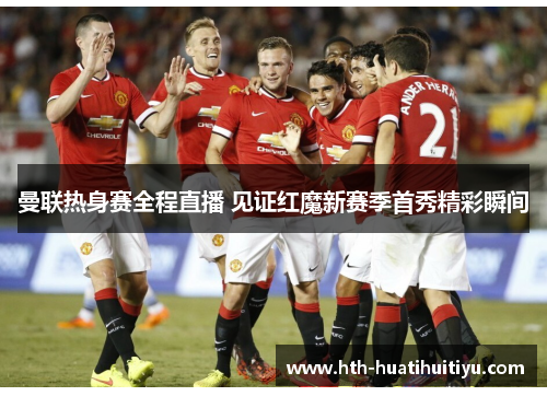 曼联热身赛全程直播 见证红魔新赛季首秀精彩瞬间